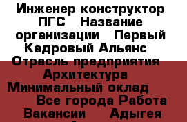 Инженер-конструктор ПГС › Название организации ­ Первый Кадровый Альянс › Отрасль предприятия ­ Архитектура › Минимальный оклад ­ 40 000 - Все города Работа » Вакансии   . Адыгея респ.,Адыгейск г.